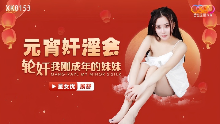 _展舒_XK8153_元宵奸淫会轮奸我刚成年的妹妹